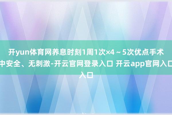开yun体育网养息时刻1周1次×4～5次优点手术中安全、无刺激-开云官网登录入口 开云app官网入口