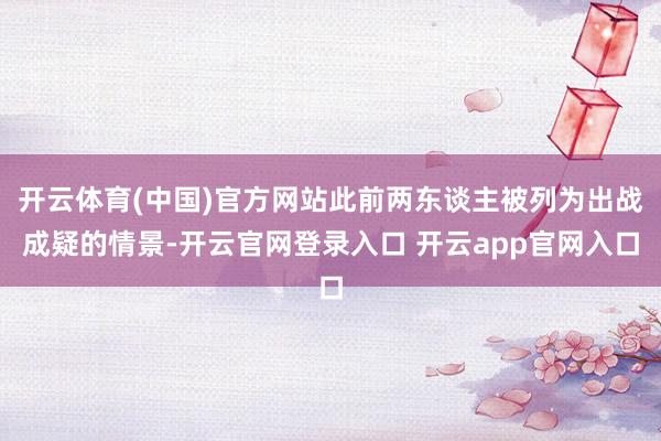 开云体育(中国)官方网站此前两东谈主被列为出战成疑的情景-开云官网登录入口 开云app官网入口