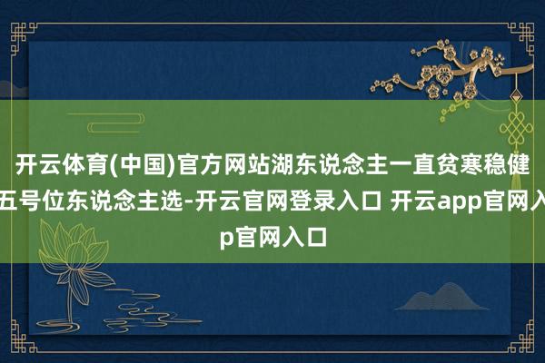 开云体育(中国)官方网站湖东说念主一直贫寒稳健的五号位东说念主选-开云官网登录入口 开云app官网入口