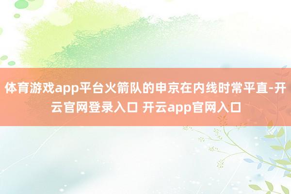 体育游戏app平台火箭队的申京在内线时常平直-开云官网登录入口 开云app官网入口