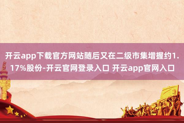 开云app下载官方网站随后又在二级市集增握约1.17%股份-开云官网登录入口 开云app官网入口