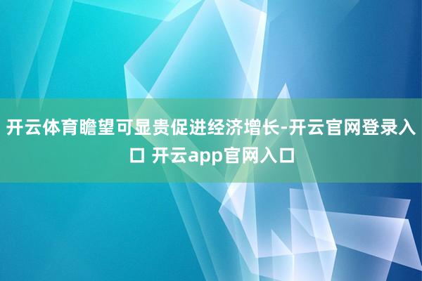 开云体育瞻望可显贵促进经济增长-开云官网登录入口 开云app官网入口