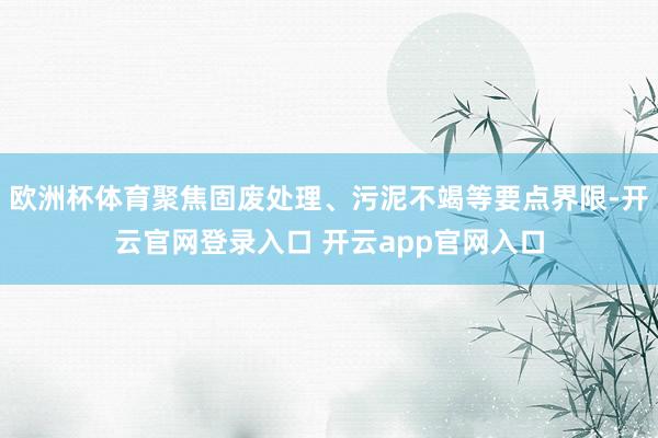 欧洲杯体育聚焦固废处理、污泥不竭等要点界限-开云官网登录入口 开云app官网入口