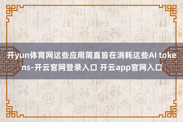 开yun体育网这些应用简直皆在消耗这些AI tokens-开云官网登录入口 开云app官网入口