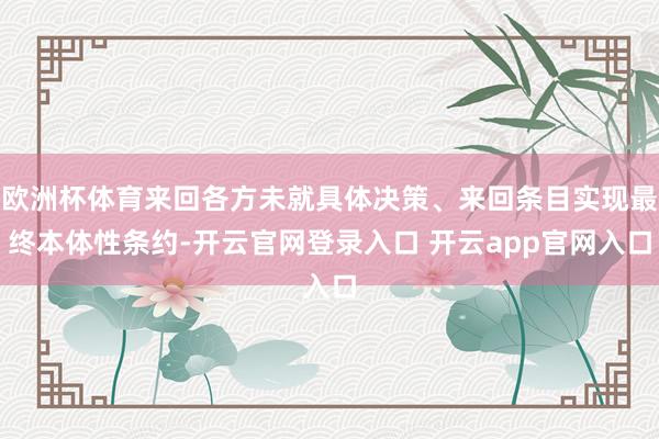 欧洲杯体育来回各方未就具体决策、来回条目实现最终本体性条约-开云官网登录入口 开云app官网入口