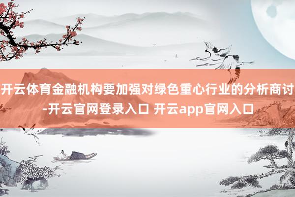 开云体育金融机构要加强对绿色重心行业的分析商讨-开云官网登录入口 开云app官网入口