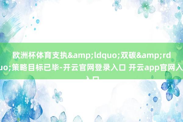 欧洲杯体育支执&ldquo;双碳&rdquo;策略目标已毕-开云官网登录入口 开云app官网入口