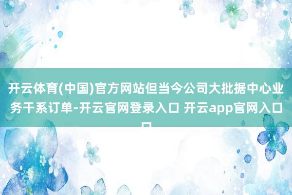 开云体育(中国)官方网站但当今公司大批据中心业务干系订单-开云官网登录入口 开云app官网入口