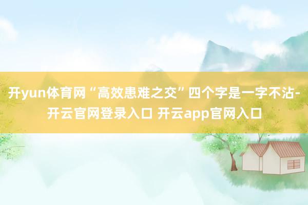 开yun体育网“高效患难之交”四个字是一字不沾-开云官网登录入口 开云app官网入口
