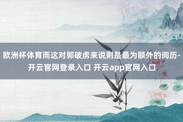 欧洲杯体育而这对郭破虏来说则是最为额外的阅历-开云官网登录入口 开云app官网入口