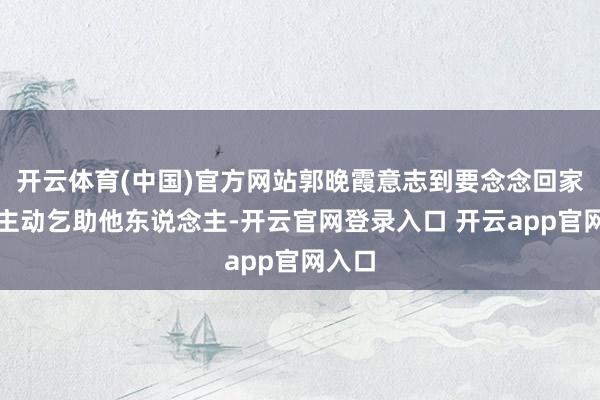 开云体育(中国)官方网站郭晚霞意志到要念念回家必须主动乞助他东说念主-开云官网登录入口 开云app官网入口