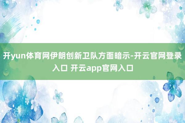 开yun体育网伊朗创新卫队方面暗示-开云官网登录入口 开云app官网入口