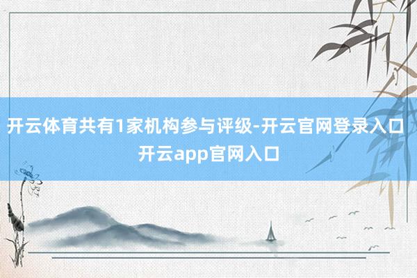 开云体育共有1家机构参与评级-开云官网登录入口 开云app官网入口