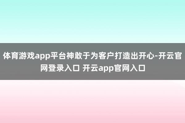 体育游戏app平台神敢于为客户打造出开心-开云官网登录入口 开云app官网入口