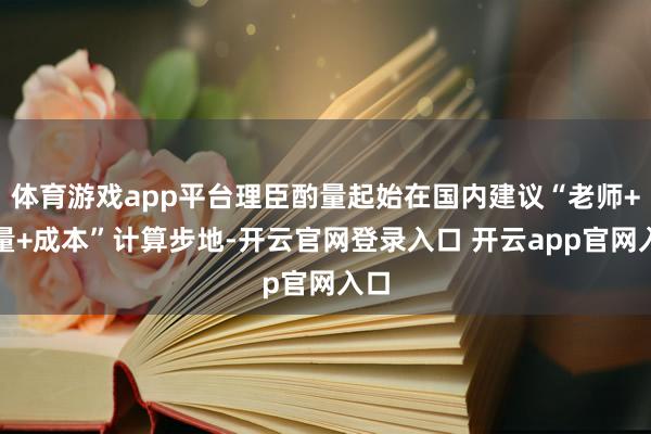 体育游戏app平台理臣酌量起始在国内建议“老师+酌量+成本”计算步地-开云官网登录入口 开云app官网入口