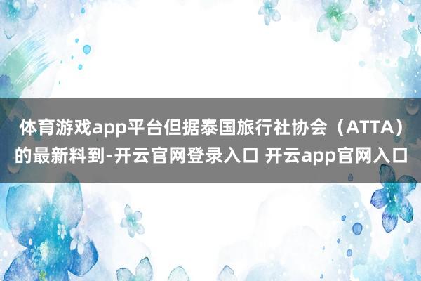 体育游戏app平台但据泰国旅行社协会（ATTA）的最新料到-开云官网登录入口 开云app官网入口