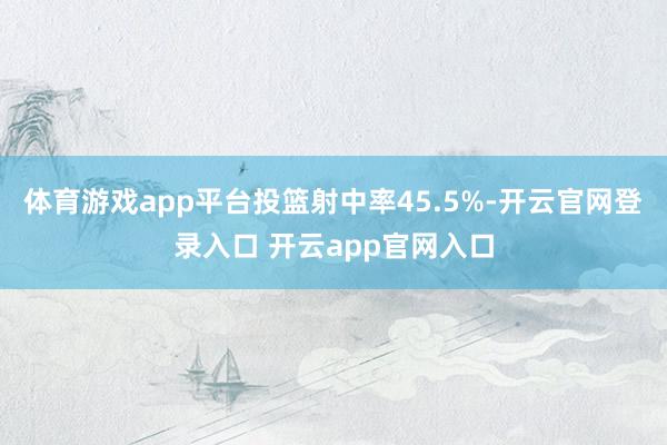 体育游戏app平台投篮射中率45.5%-开云官网登录入口 开云app官网入口