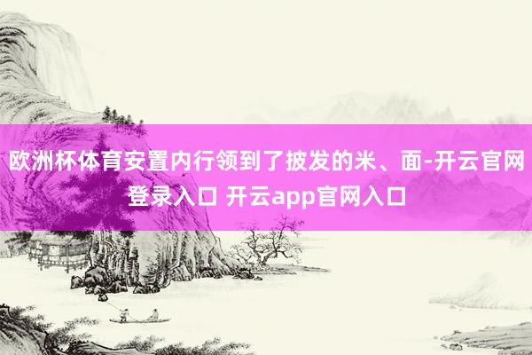 欧洲杯体育安置内行领到了披发的米、面-开云官网登录入口 开云app官网入口