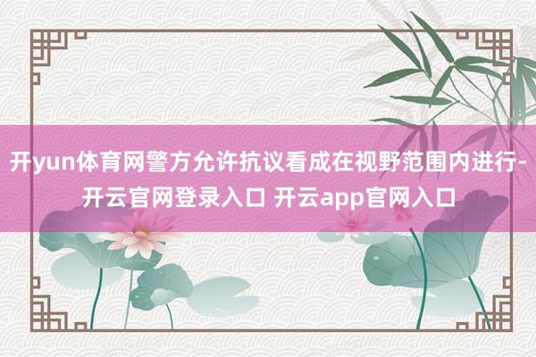 开yun体育网警方允许抗议看成在视野范围内进行-开云官网登录入口 开云app官网入口