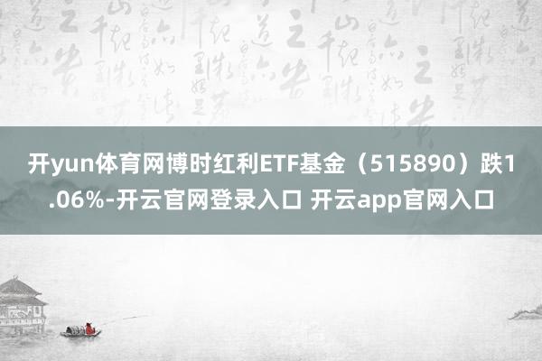 开yun体育网博时红利ETF基金（515890）跌1.06%-开云官网登录入口 开云app官网入口