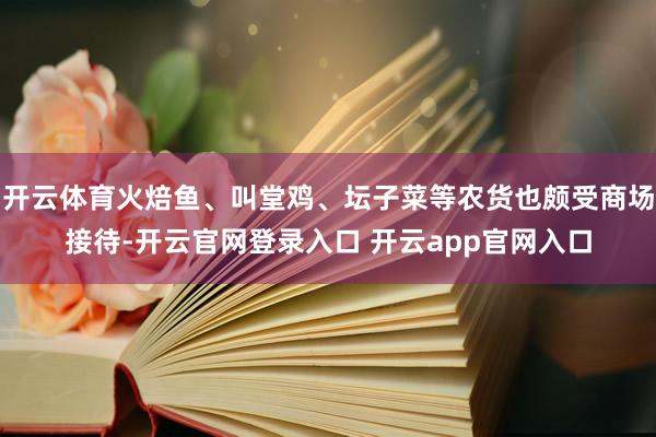 开云体育火焙鱼、叫堂鸡、坛子菜等农货也颇受商场接待-开云官网登录入口 开云app官网入口