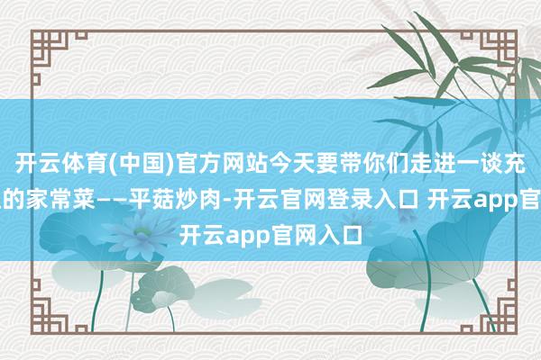 开云体育(中国)官方网站今天要带你们走进一谈充满体恤的家常菜——平菇炒肉-开云官网登录入口 开云app官网入口