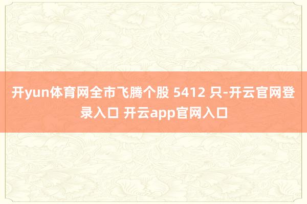 开yun体育网全市飞腾个股 5412 只-开云官网登录入口 开云app官网入口