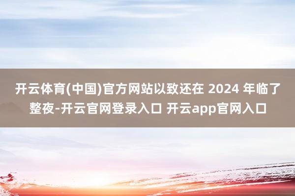 开云体育(中国)官方网站以致还在 2024 年临了整夜-开云官网登录入口 开云app官网入口