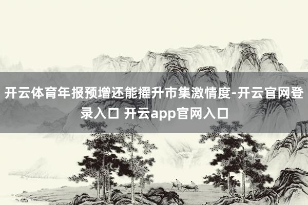 开云体育年报预增还能擢升市集激情度-开云官网登录入口 开云app官网入口