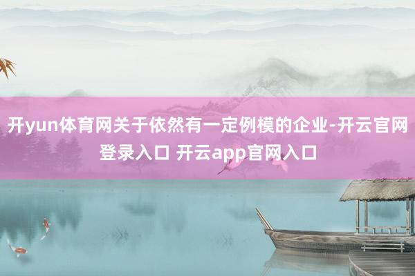开yun体育网关于依然有一定例模的企业-开云官网登录入口 开云app官网入口