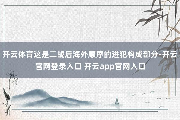 开云体育这是二战后海外顺序的进犯构成部分-开云官网登录入口 开云app官网入口