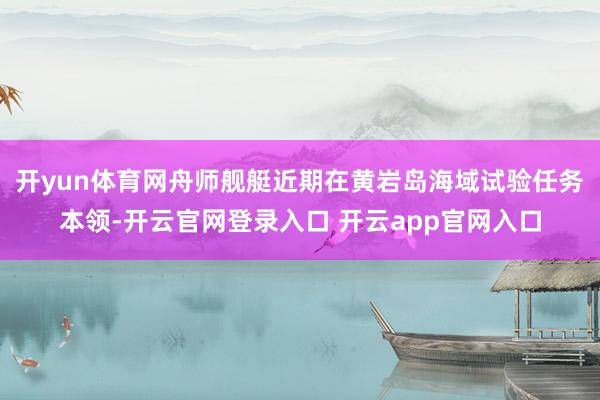 开yun体育网舟师舰艇近期在黄岩岛海域试验任务本领-开云官网登录入口 开云app官网入口