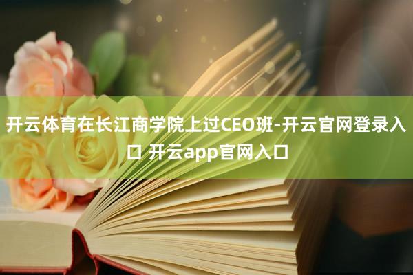 开云体育在长江商学院上过CEO班-开云官网登录入口 开云app官网入口
