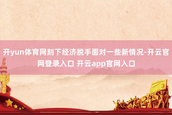 开yun体育网刻下经济脱手面对一些新情况-开云官网登录入口 开云app官网入口