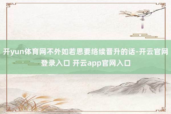 开yun体育网不外如若思要络续晋升的话-开云官网登录入口 开云app官网入口