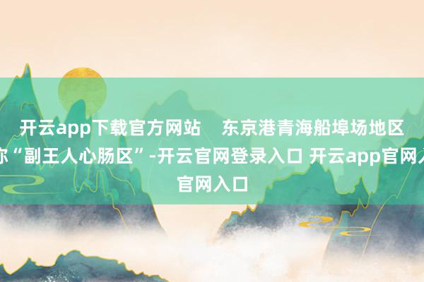 开云app下载官方网站    东京港青海船埠场地区域称“副王人心肠区”-开云官网登录入口 开云app官网入口
