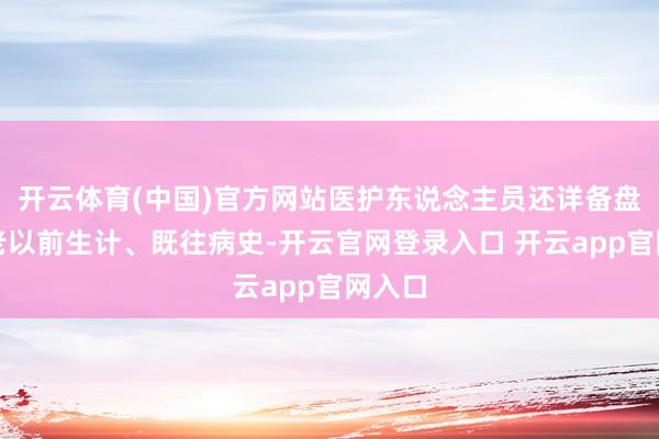 开云体育(中国)官方网站医护东说念主员还详备盘考父老以前生计、既往病史-开云官网登录入口 开云app官网入口
