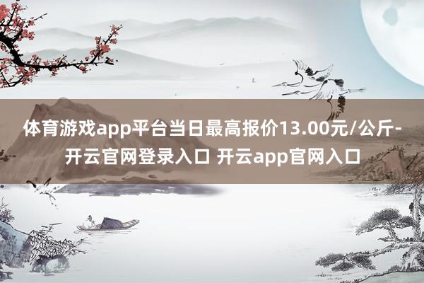 体育游戏app平台当日最高报价13.00元/公斤-开云官网登录入口 开云app官网入口