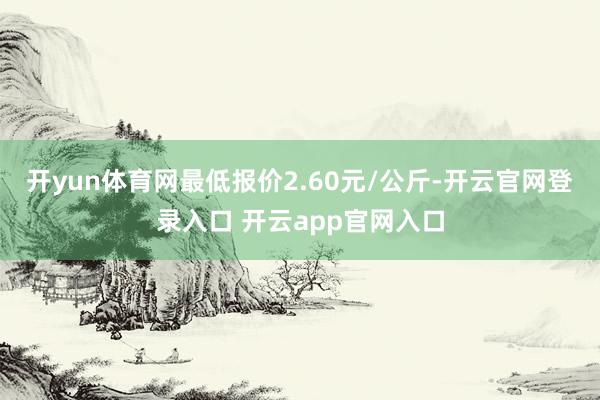 开yun体育网最低报价2.60元/公斤-开云官网登录入口 开云app官网入口