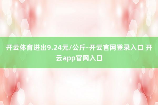 开云体育进出9.24元/公斤-开云官网登录入口 开云app官网入口