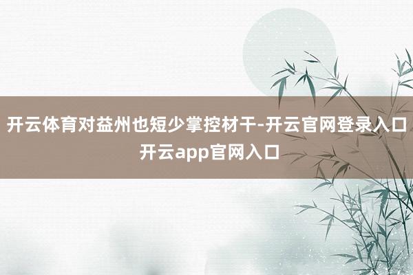 开云体育对益州也短少掌控材干-开云官网登录入口 开云app官网入口