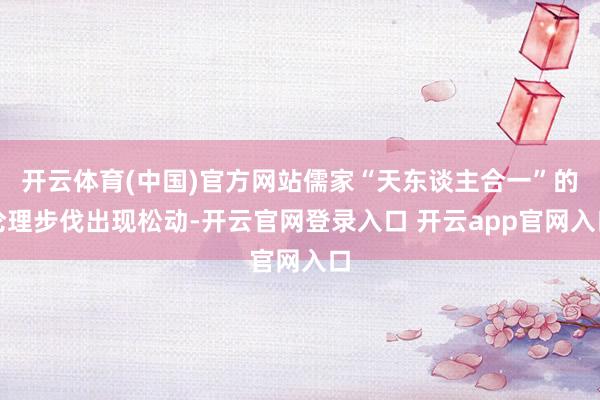 开云体育(中国)官方网站儒家“天东谈主合一”的伦理步伐出现松动-开云官网登录入口 开云app官网入口