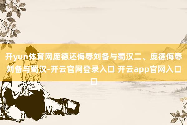 开yun体育网庞德还侮辱刘备与蜀汉二、庞德侮辱刘备与蜀汉-开云官网登录入口 开云app官网入口