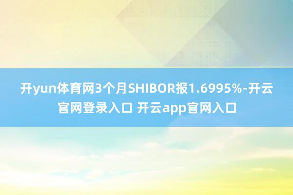 开yun体育网3个月SHIBOR报1.6995%-开云官网登录入口 开云app官网入口