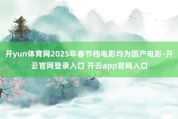 开yun体育网2025年春节档电影均为国产电影-开云官网登录入口 开云app官网入口