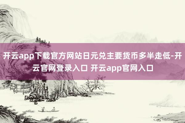 开云app下载官方网站日元兑主要货币多半走低-开云官网登录入口 开云app官网入口
