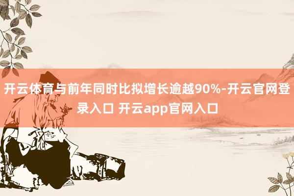 开云体育与前年同时比拟增长逾越90%-开云官网登录入口 开云app官网入口