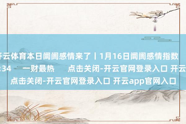 开云体育本日阛阓感情来了丨1月16日阛阓感情指数    29  01-16 18:34     一财最热      点击关闭-开云官网登录入口 开云app官网入口