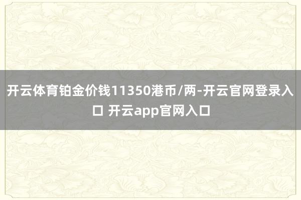 开云体育铂金价钱11350港币/两-开云官网登录入口 开云app官网入口