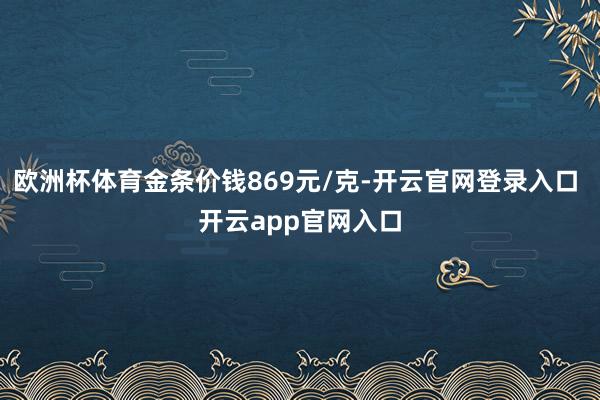 欧洲杯体育金条价钱869元/克-开云官网登录入口 开云app官网入口